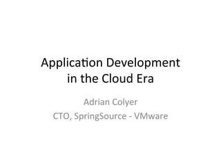 Applica'on	
  Development	
  	
  
    in	
  the	
  Cloud	
  Era	
  
            Adrian	
  Colyer	
  
  CTO,	
  SpringSource	
  -­‐	
  VMware	
  
 