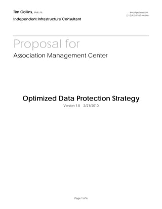 Tim Collins, PMP, ITIL                                  timc@pobox.com
                                                     (312) 925-0162 mobile
Independent Infrastructure Consultant




Proposal for
Association Management Center




      Optimized Data Protection Strategy
                           Version 1.0   2/21/2010




                                  Page 1 of 6
 