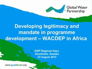 Developing legitimacy and
     mandate in programme
development – WACDEP in Africa

          GWP Regional Days
          Stockholm, Sweden
            23 August 2012
 