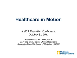 Healthcare in Motion

    AMCP Education Conference
        October 21, 2011
        Steven Peskin, MD, MBA, FACP
   EVP and Chief Medical Officer, MediMedia
Associate Clinical Professor of Medicine, UMDNJ
 