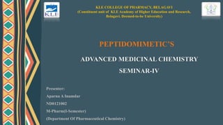 KLE COLLEGE OF PHARMACY, BELAGAVI
(Constituent unit of KLE Academy of Higher Education and Research,
Belagavi. Deemed-to-be University)
PEPTIDOMIMETIC’S
ADVANCED MEDICINAL CHEMISTRY
SEMINAR-IV
Presenter:
Aparna A Inamdar
ND0121002
M-Pharm(I-Semester)
(Department Of Pharmaceutical Chemistry)
 