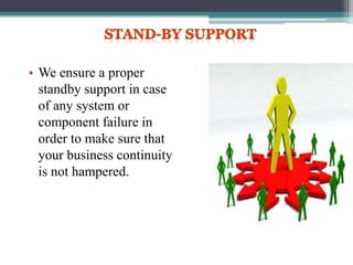 • We ensure a proper
standby support in case
of any system or
component failure in
order to make sure that
your business continuity
is not hampered.
 
