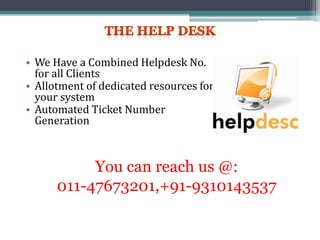 • We Have a Combined Helpdesk No.
for all Clients
• Allotment of dedicated resources for
your system
• Automated Ticket Number
Generation
You can reach us @:
011-47673201,+91-9310143537
 