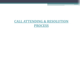 CALL ATTENDING & RESOLUTION
PROCESS
 