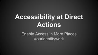 Accessibility at Direct
Actions
Enable Access in More Places
#ouridentitywork
 