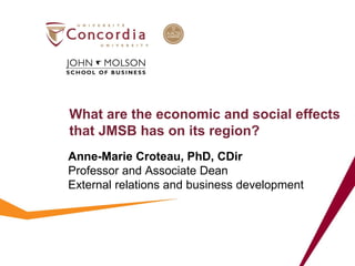 What are the economic and social effects that JMSB has on its region? 
Anne-Marie Croteau, PhD, CDir 
Professor and Associate Dean 
External relations and business development  