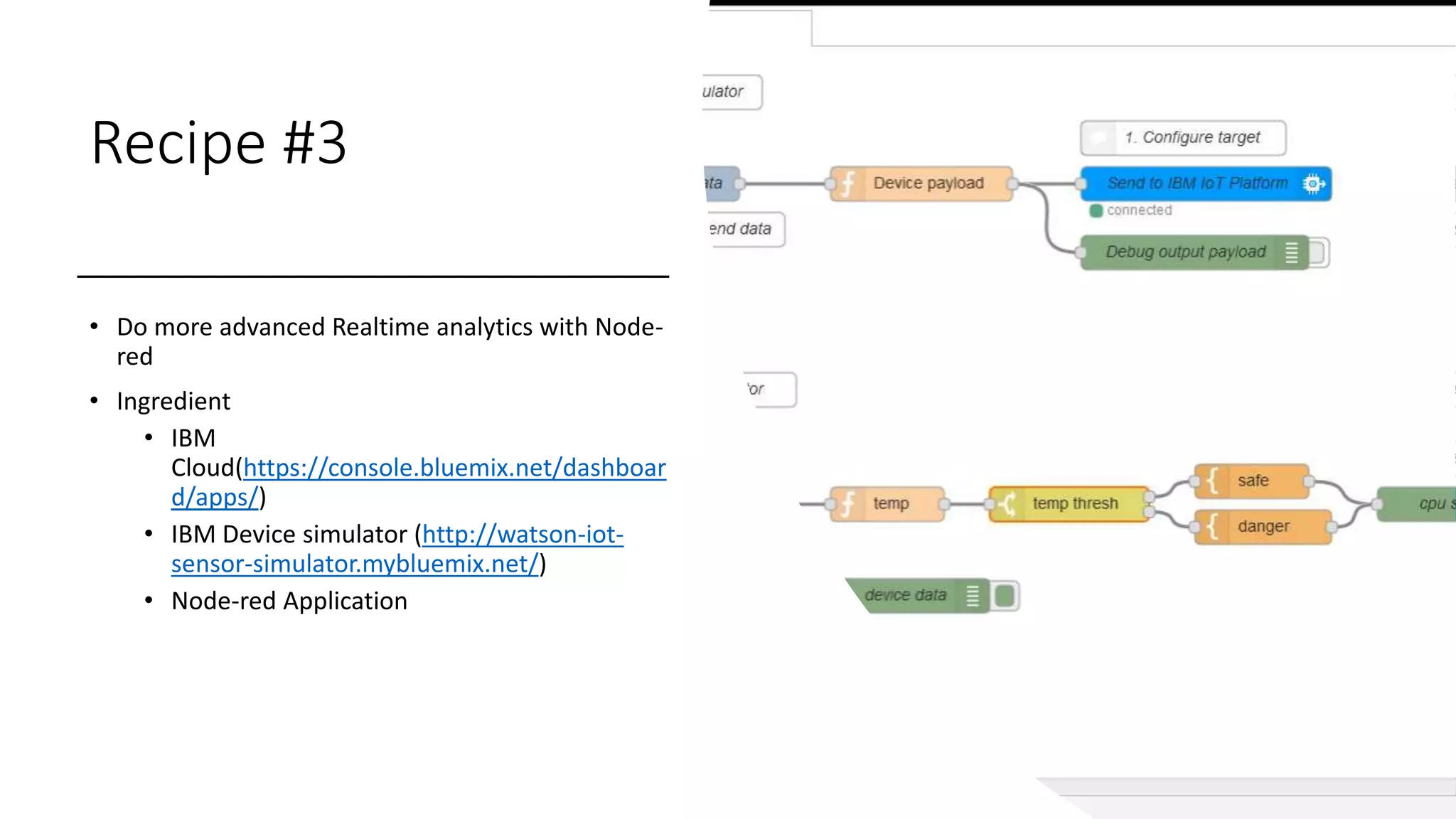 Recipe #3
• Do more advanced Realtime analytics with Node-
red
• Ingredient
• IBM
Cloud(https://console.bluemix.net/dashboar
d/apps/)
• IBM Device simulator (http://watson-iot-
sensor-simulator.mybluemix.net/)
• Node-red Application
 