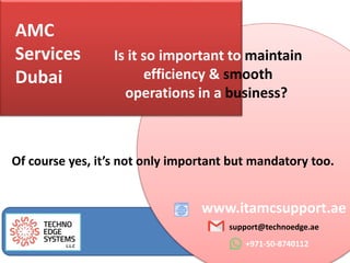 AMC
Services
Dubai
www.itamcsupport.ae
support@technoedge.ae
+971-50-8740112
Is it so important to maintain
efficiency & smooth
operations in a business?
Of course yes, it’s not only important but mandatory too.
 
