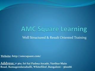 Well Structured & Result Oriented Training
Address: # 360, Sri Sai Padma Arcade, Varthur Main
Road, Ramagondanahalli, Whitefiled ,Bangalore – 560066
Website: http://amcsquare.com/
 