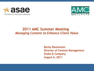 2011 AMC Summer Meeting   Managing Content to Enhance Client Value Becky Rasmussen Director of Content Management Drake & Company August 6, 2011 