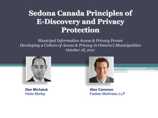Sedona Canada Principles ofE-Discovery and Privacy Protection Municipal Information Access & Privacy Forum  Developing a Culture of Access & Privacy in Ontario’s Municipalities  October 18, 2011  Alex Cameron Fasken Martineau LLP Dan Michaluk Hicks Morley 