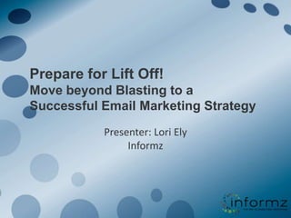 Prepare for Lift Off!Move beyond Blasting to a Successful Email Marketing Strategy Presenter: Lori ElyInformz 
