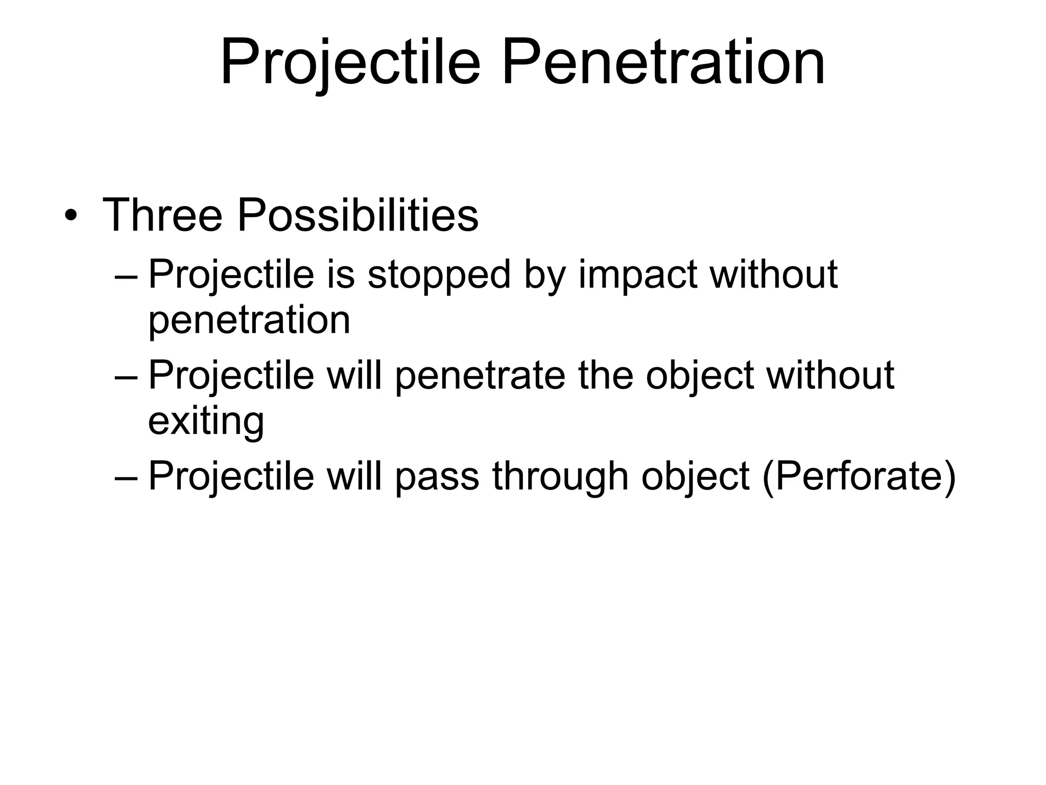 Projectile Penetration Three Possibilities Projectile is stopped by impact without penetration Projectile will penetrate the object without exiting Projectile will pass through object (Perforate) 