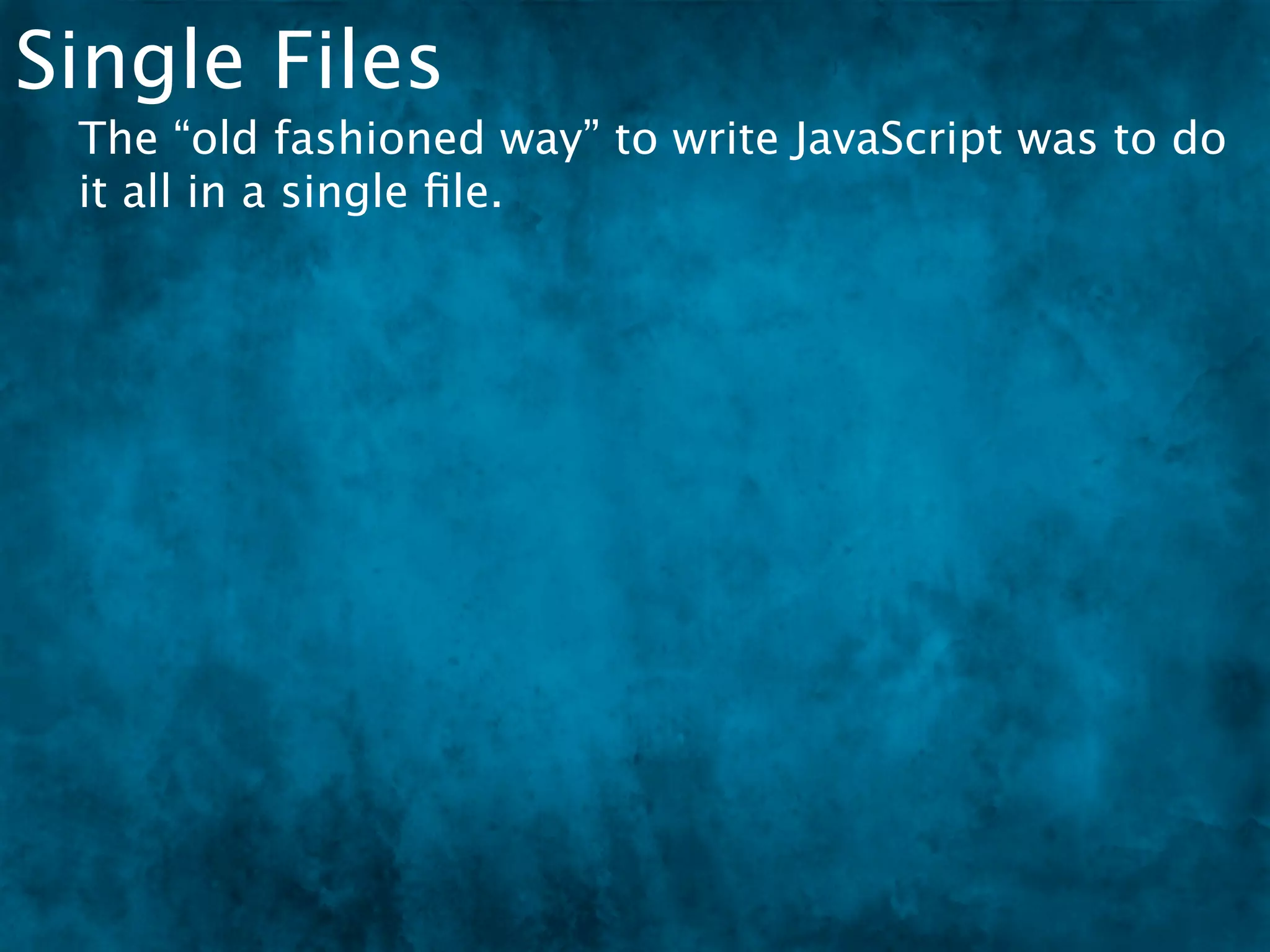 Single Files
 The “old fashioned way” to write JavaScript was to do
 it all in a single ﬁle.
 