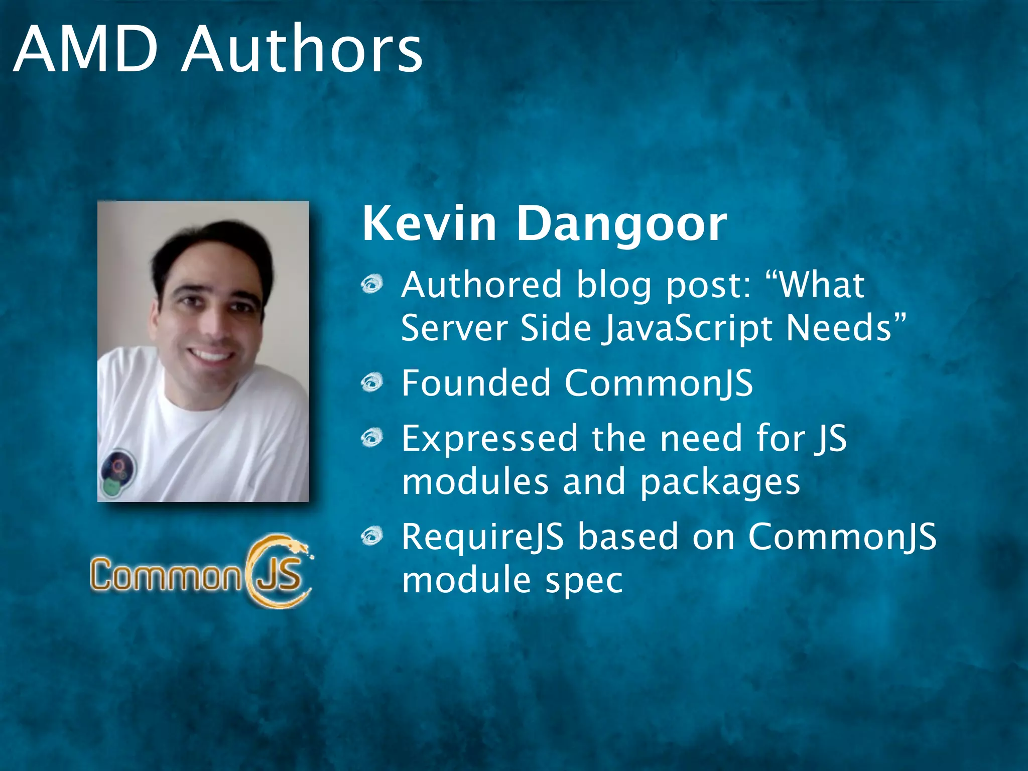 AMD Authors

         Kevin Dangoor
          Authored blog post: “What
          Server Side JavaScript Needs”
          Founded CommonJS
          Expressed the need for JS
          modules and packages
          RequireJS based on CommonJS
          module spec
 