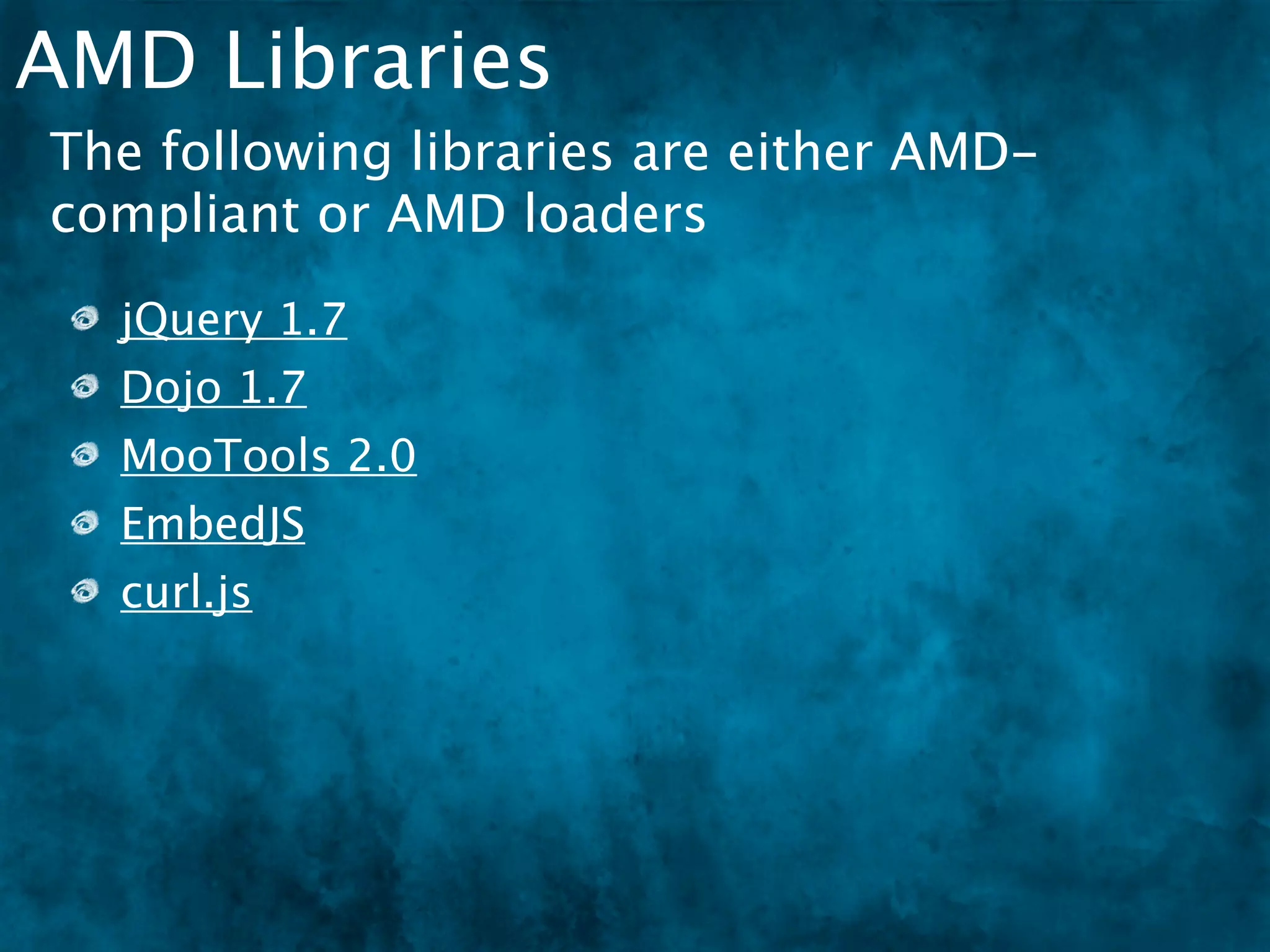 AMD Libraries
The following libraries are either AMD-
compliant or AMD loaders
  jQuery 1.7
  Dojo 1.7
  MooTools 2.0
  EmbedJS
  curl.js
 