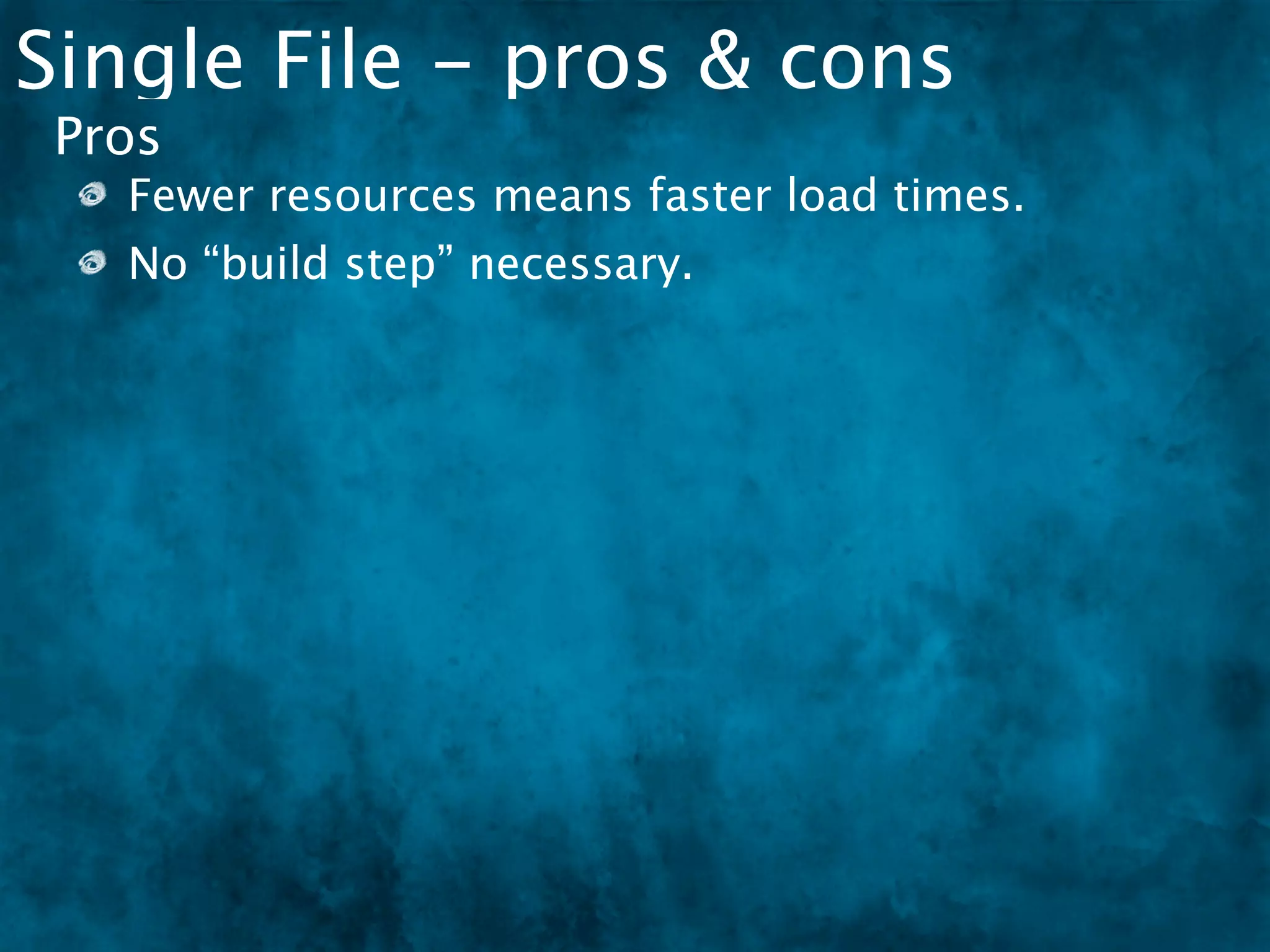 Single File - pros & cons
 Pros
   Fewer resources means faster load times.
   No “build step” necessary.
 