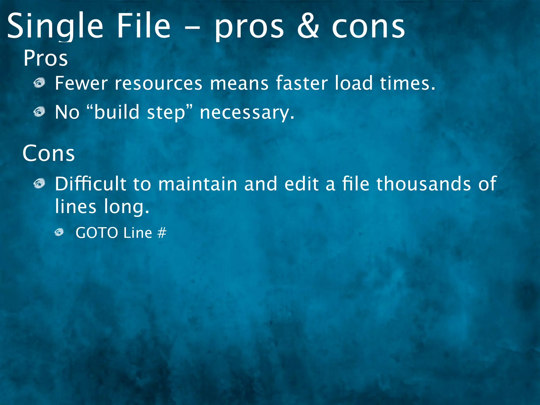 Single File - pros & cons
 Pros
   Fewer resources means faster load times.
   No “build step” necessary.

Cons
   Difficult to maintain and edit a ﬁle thousands of
   lines long.
        GOTO Line #
 