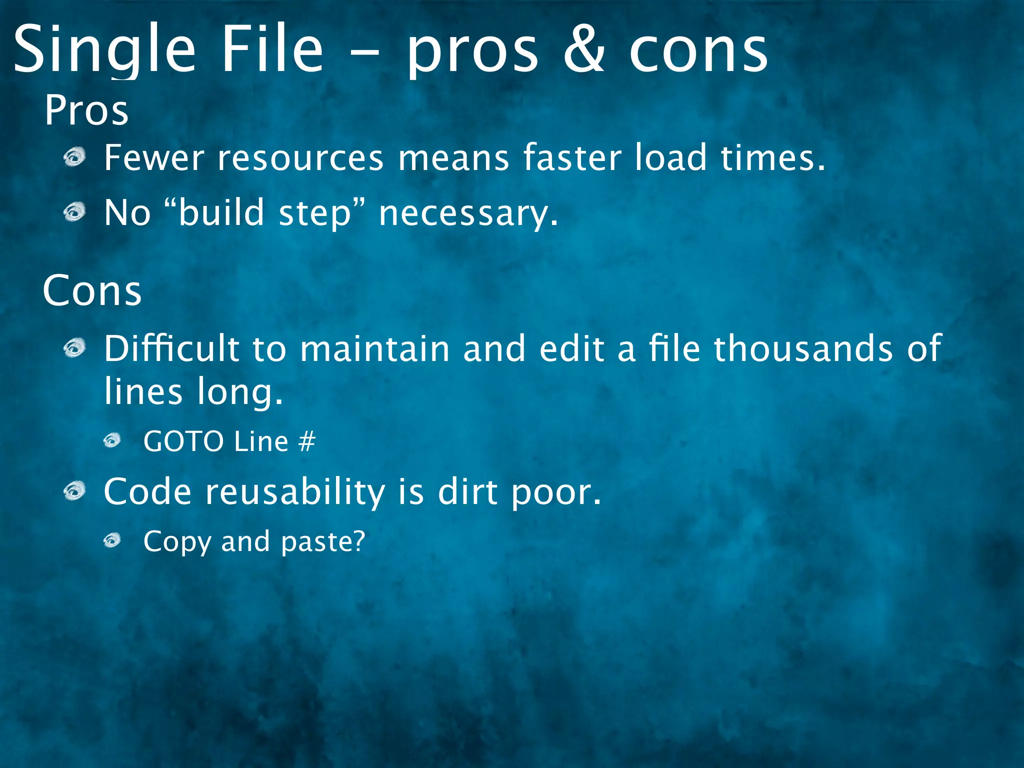 Single File - pros & cons
 Pros
   Fewer resources means faster load times.
   No “build step” necessary.

Cons
   Difficult to maintain and edit a ﬁle thousands of
   lines long.
        GOTO Line #
   Code reusability is dirt poor.
        Copy and paste?
 