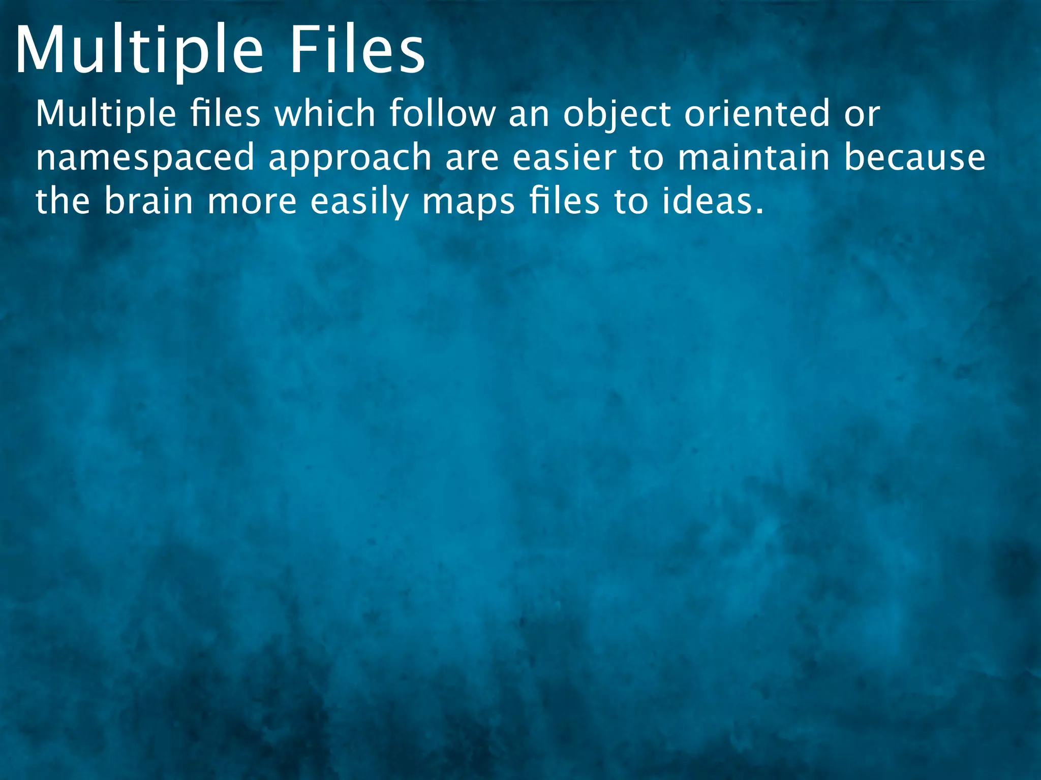 Multiple Files
Multiple ﬁles which follow an object oriented or
namespaced approach are easier to maintain because
the brain more easily maps ﬁles to ideas.
 
