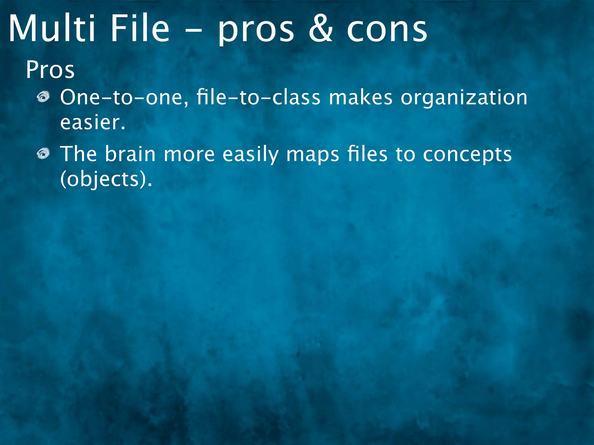Multi File - pros & cons
 Pros
   One-to-one, ﬁle-to-class makes organization
   easier.
   The brain more easily maps ﬁles to concepts
   (objects).
 