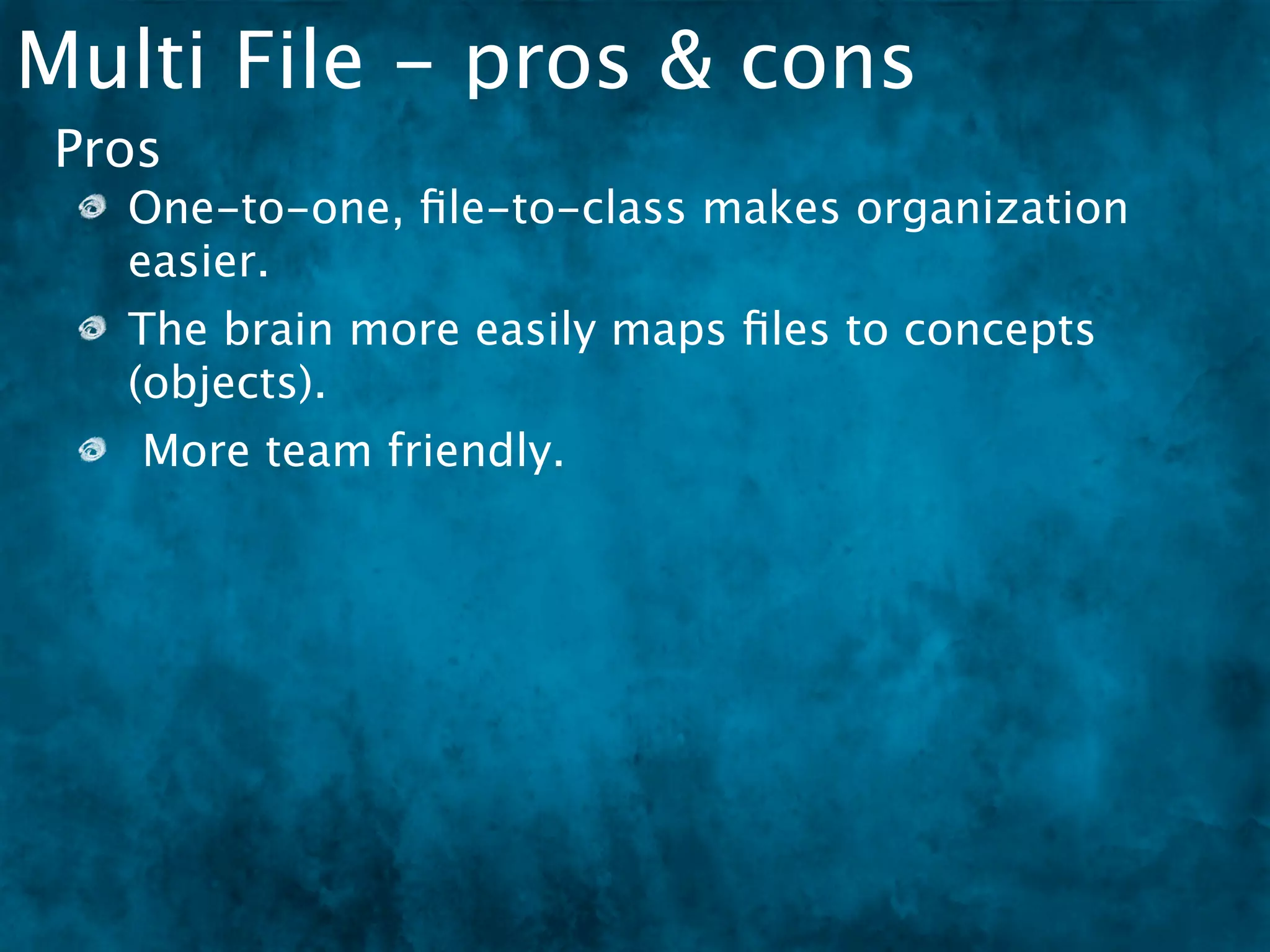 Multi File - pros & cons
 Pros
   One-to-one, ﬁle-to-class makes organization
   easier.
   The brain more easily maps ﬁles to concepts
   (objects).
    More team friendly.
 