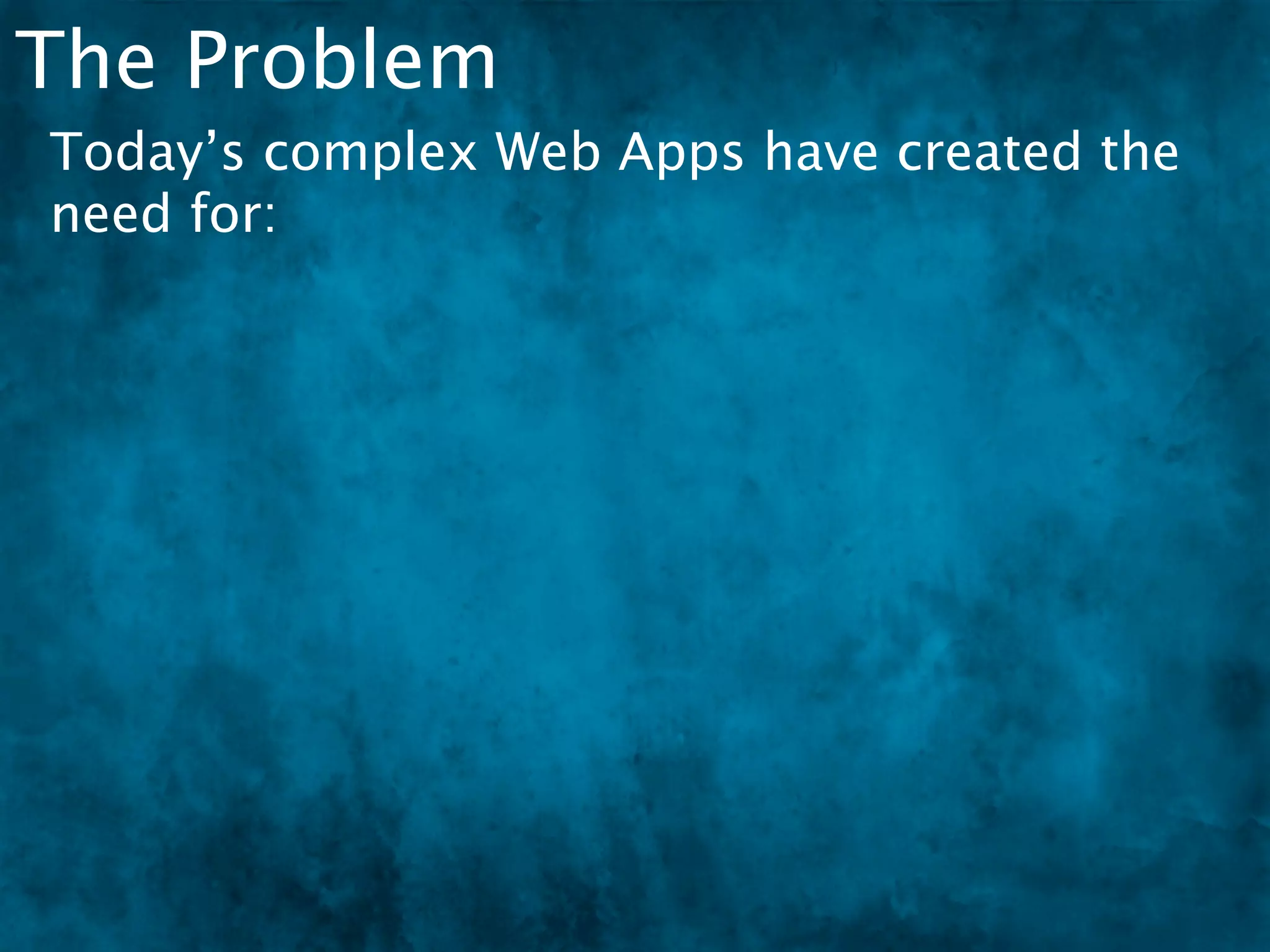 The Problem
Today’s complex Web Apps have created the
need for:
 