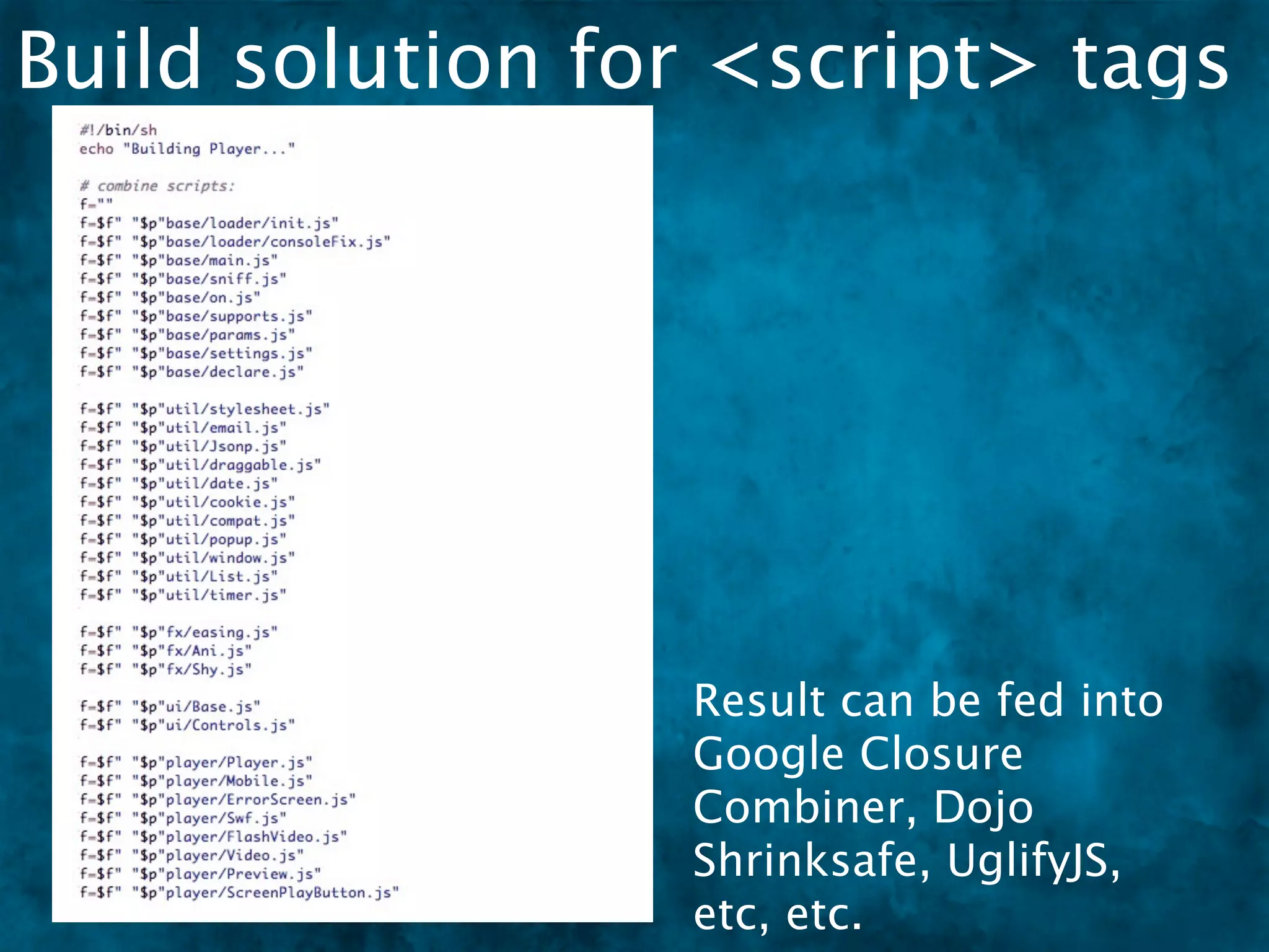Build solution for <script> tags




                 Result can be fed into
                 Google Closure
                 Combiner, Dojo
                 Shrinksafe, UglifyJS,
                 etc, etc.
 