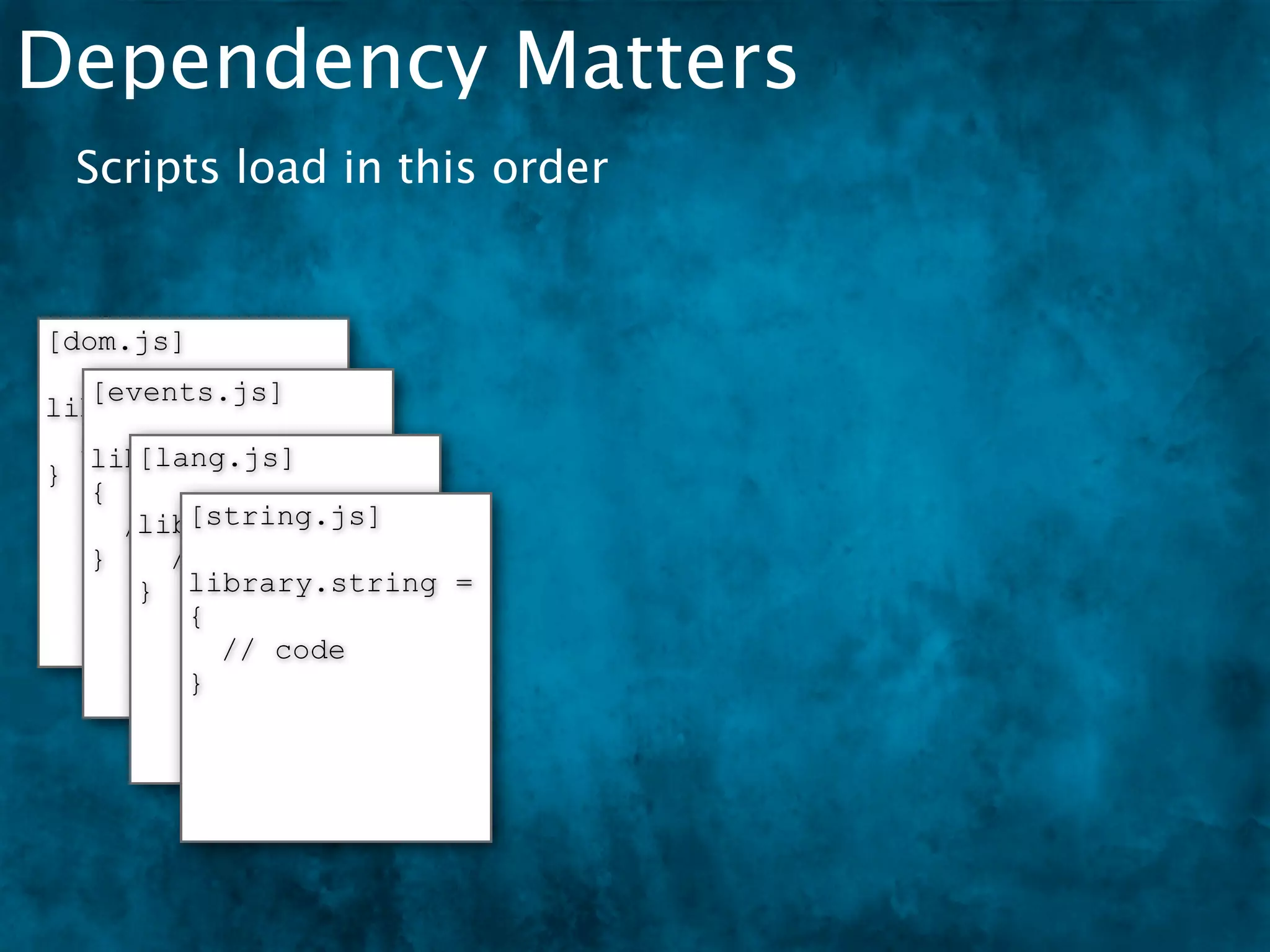 Dependency Matters
 Scripts load in this order


[dom.js]
   [events.js]
library.dom = {
  // code
      [lang.js]
   library.events =
}
   {
         [string.js]
      library.lang = {
     // code
   }    // code
      } library.string =
         {
           // code
         }
 