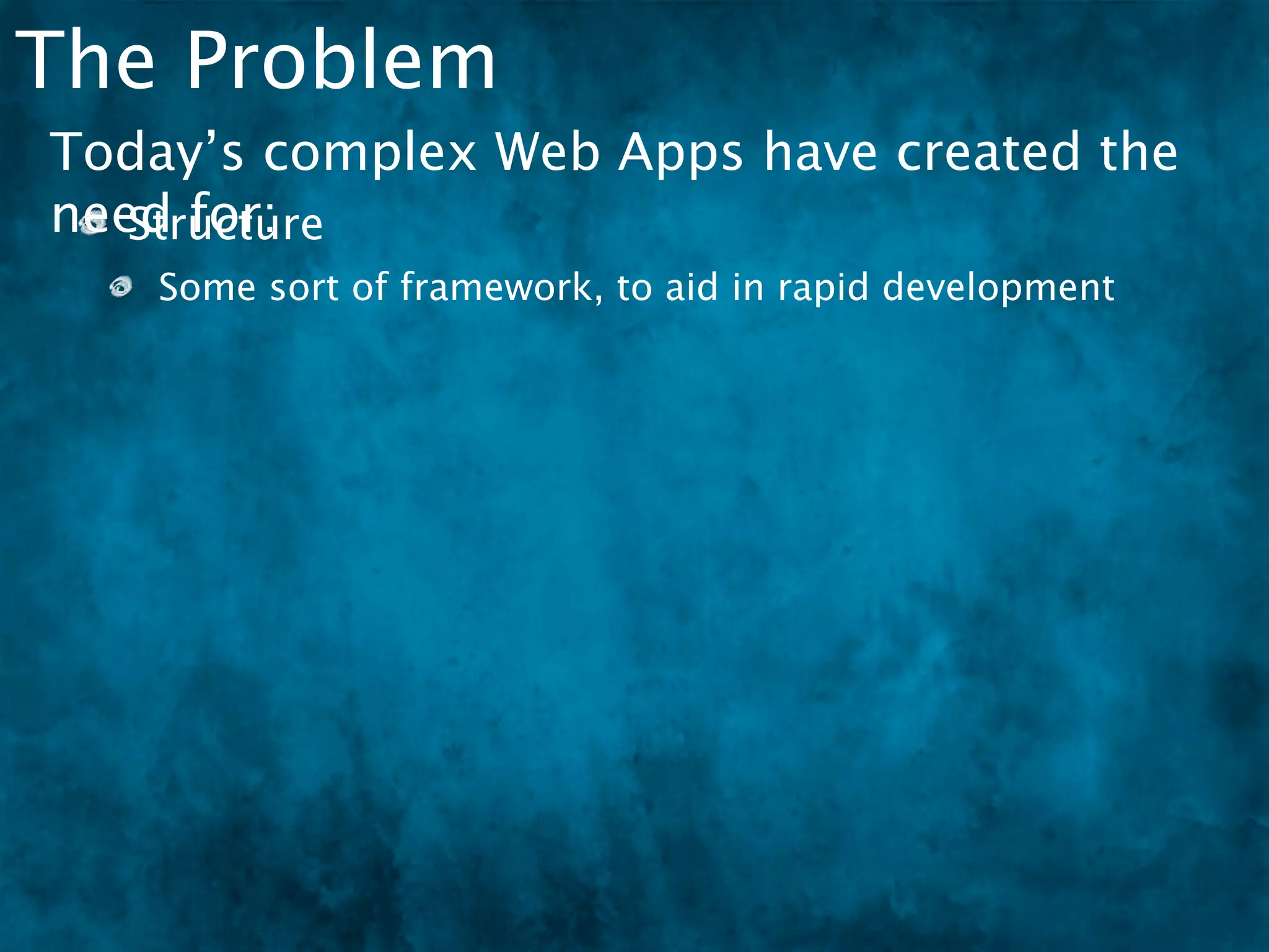 The Problem
Today’s complex Web Apps have created the
need for:
   Structure
   Some sort of framework, to aid in rapid development
 