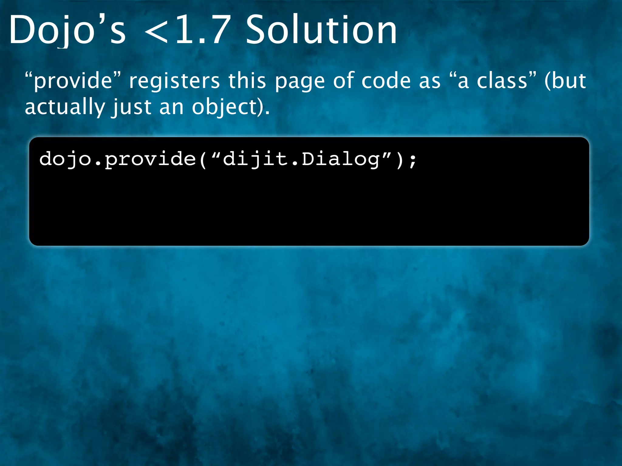 Dojo’s <1.7 Solution
“provide” registers this page of code as “a class” (but
actually just an object).

 dojo.provide(“dijit.Dialog”);
 