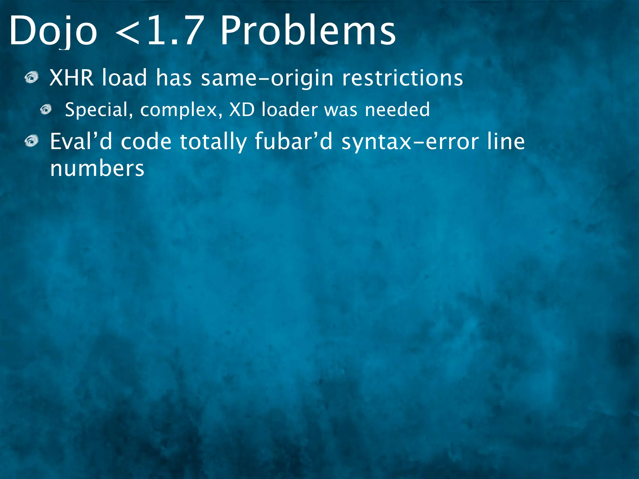 Dojo <1.7 Problems
 XHR load has same-origin restrictions
  Special, complex, XD loader was needed
 Eval’d code totally fubar’d syntax-error line
 numbers
 