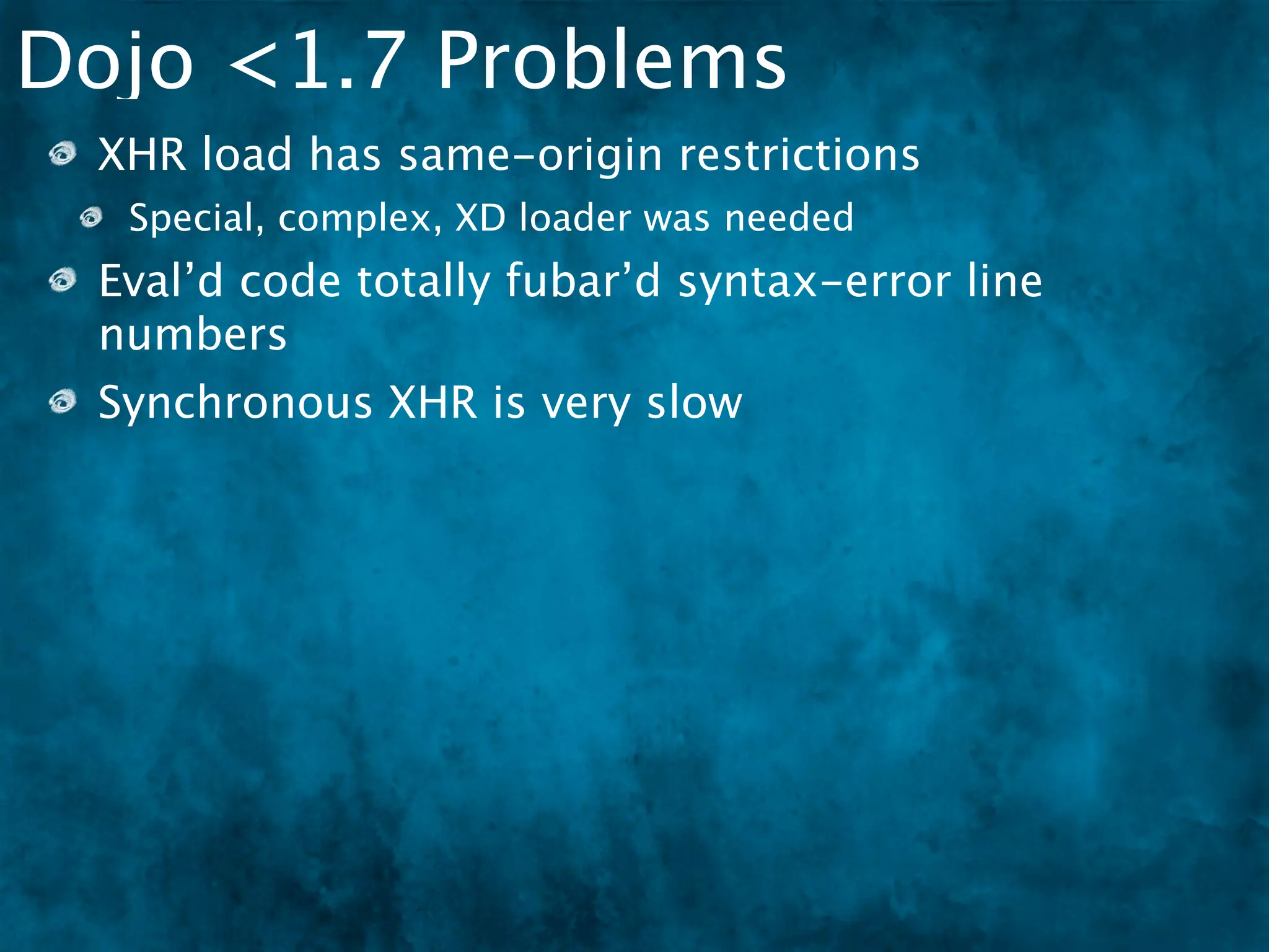 Dojo <1.7 Problems
 XHR load has same-origin restrictions
  Special, complex, XD loader was needed
 Eval’d code totally fubar’d syntax-error line
 numbers
 Synchronous XHR is very slow
 