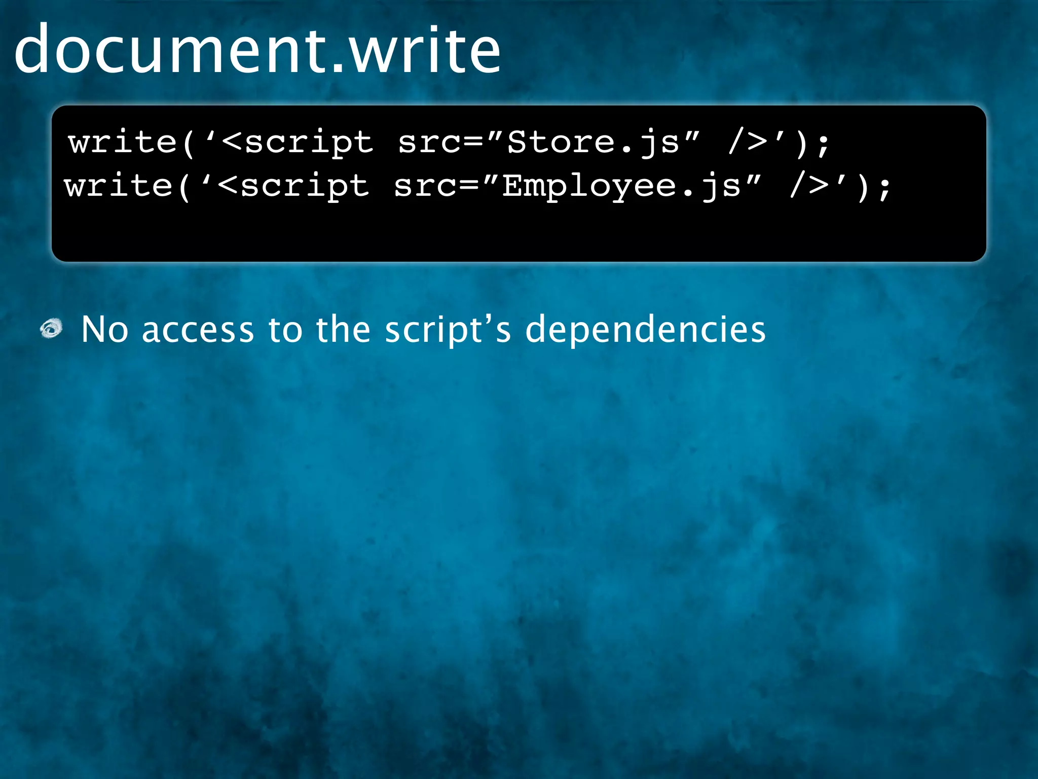 document.write
 write(‘<script src=”Store.js” />’);
 write(‘<script src=”Employee.js” />’);



 No access to the script’s dependencies
 