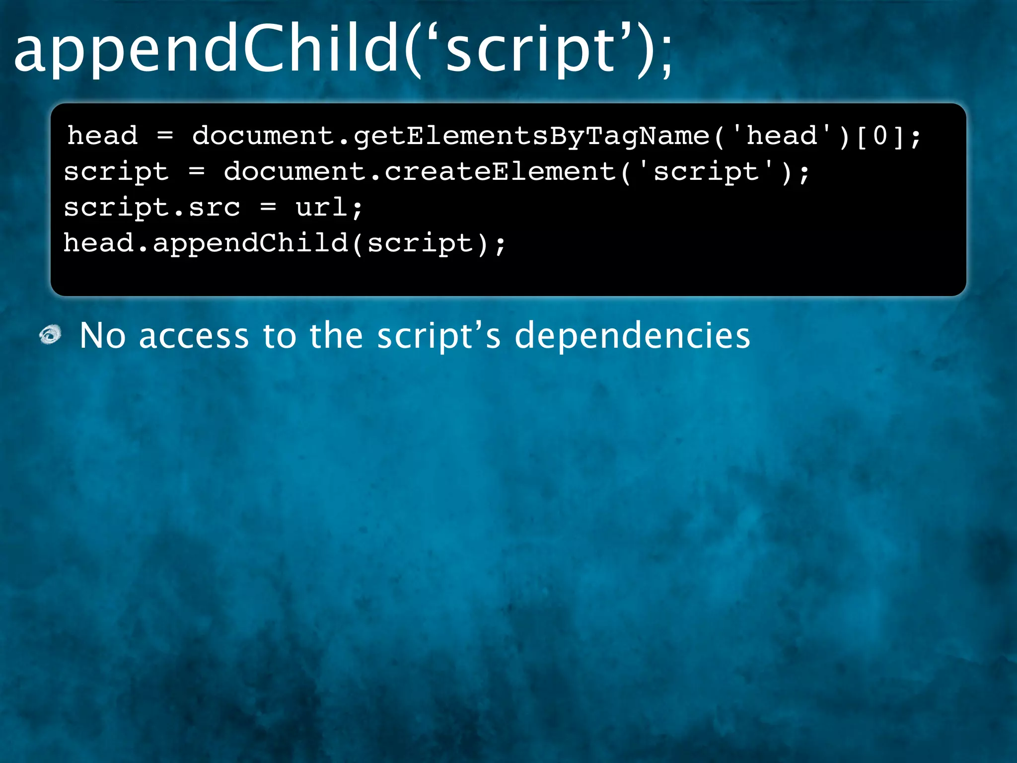 appendChild(‘script’);
 head = document.getElementsByTagName('head')[0];
 script = document.createElement('script');
 script.src = url;
 head.appendChild(script);


  No access to the script’s dependencies
 