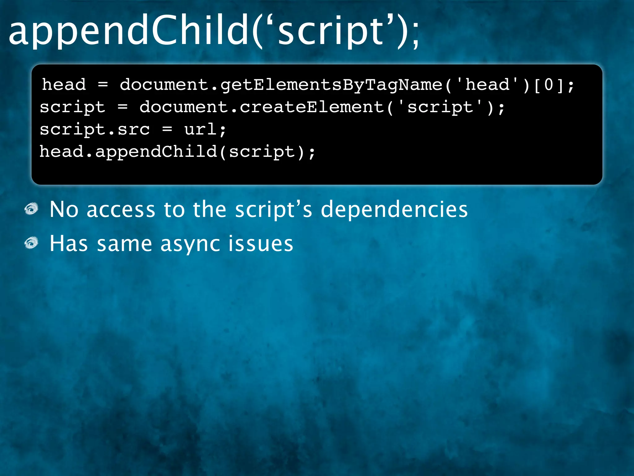 appendChild(‘script’);
 head = document.getElementsByTagName('head')[0];
 script = document.createElement('script');
 script.src = url;
 head.appendChild(script);


  No access to the script’s dependencies
  Has same async issues
 