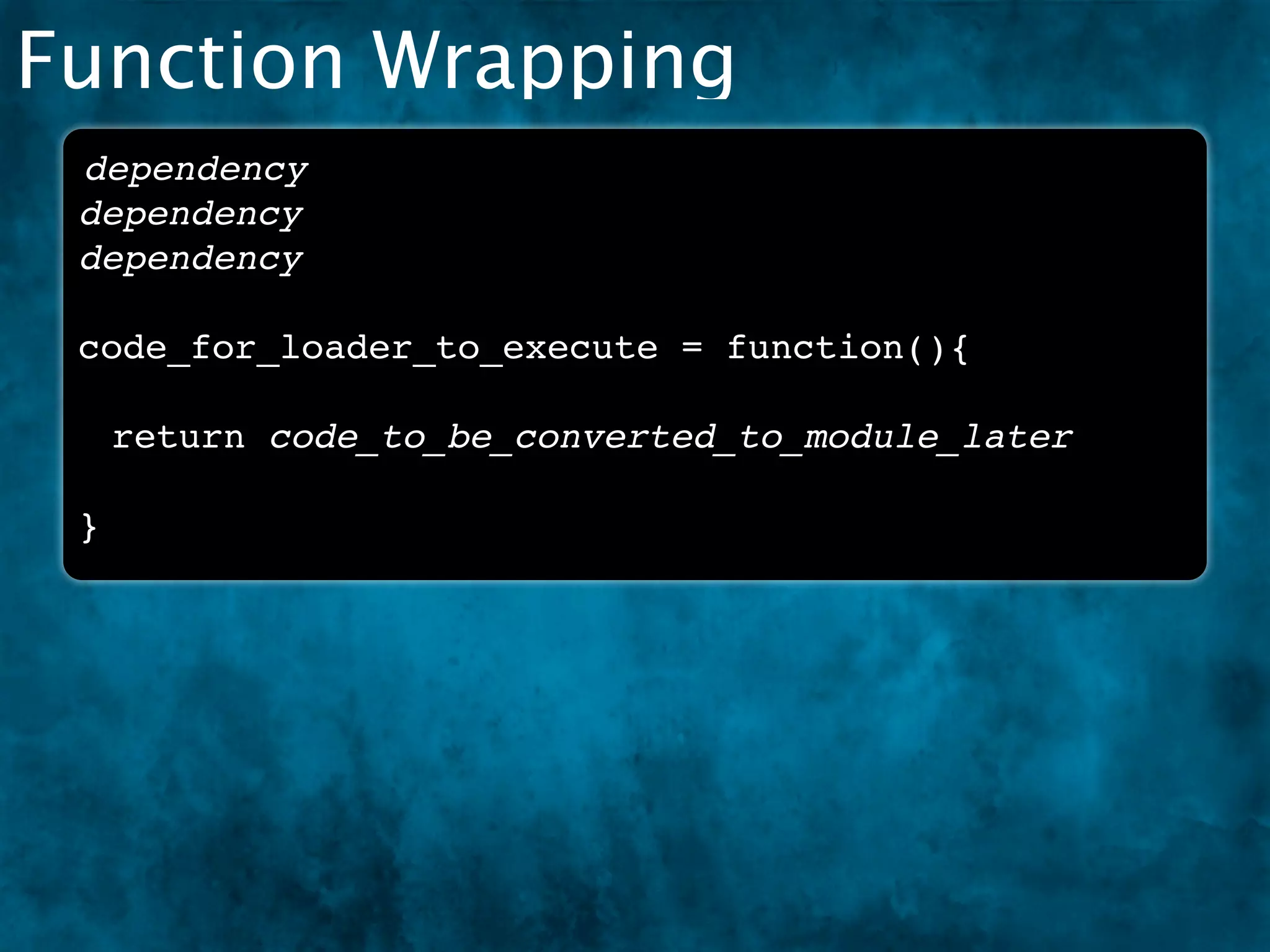 Function Wrapping
 dependency
 dependency
 dependency

 code_for_loader_to_execute = function(){

     return code_to_be_converted_to_module_later

 }
 