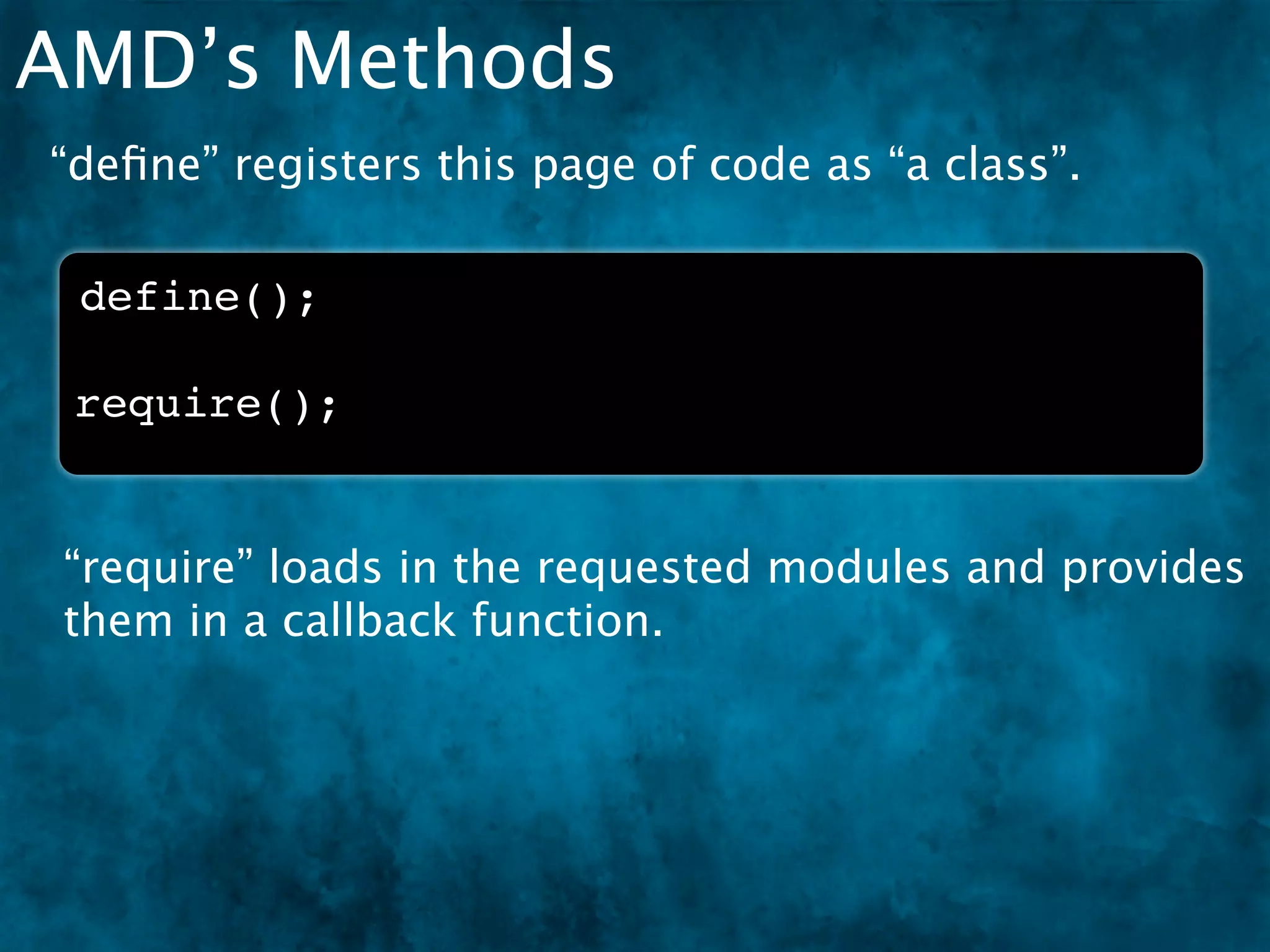 AMD’s Methods
“deﬁne” registers this page of code as “a class”.

 define();

 require();


 “require” loads in the requested modules and provides
 them in a callback function.
 