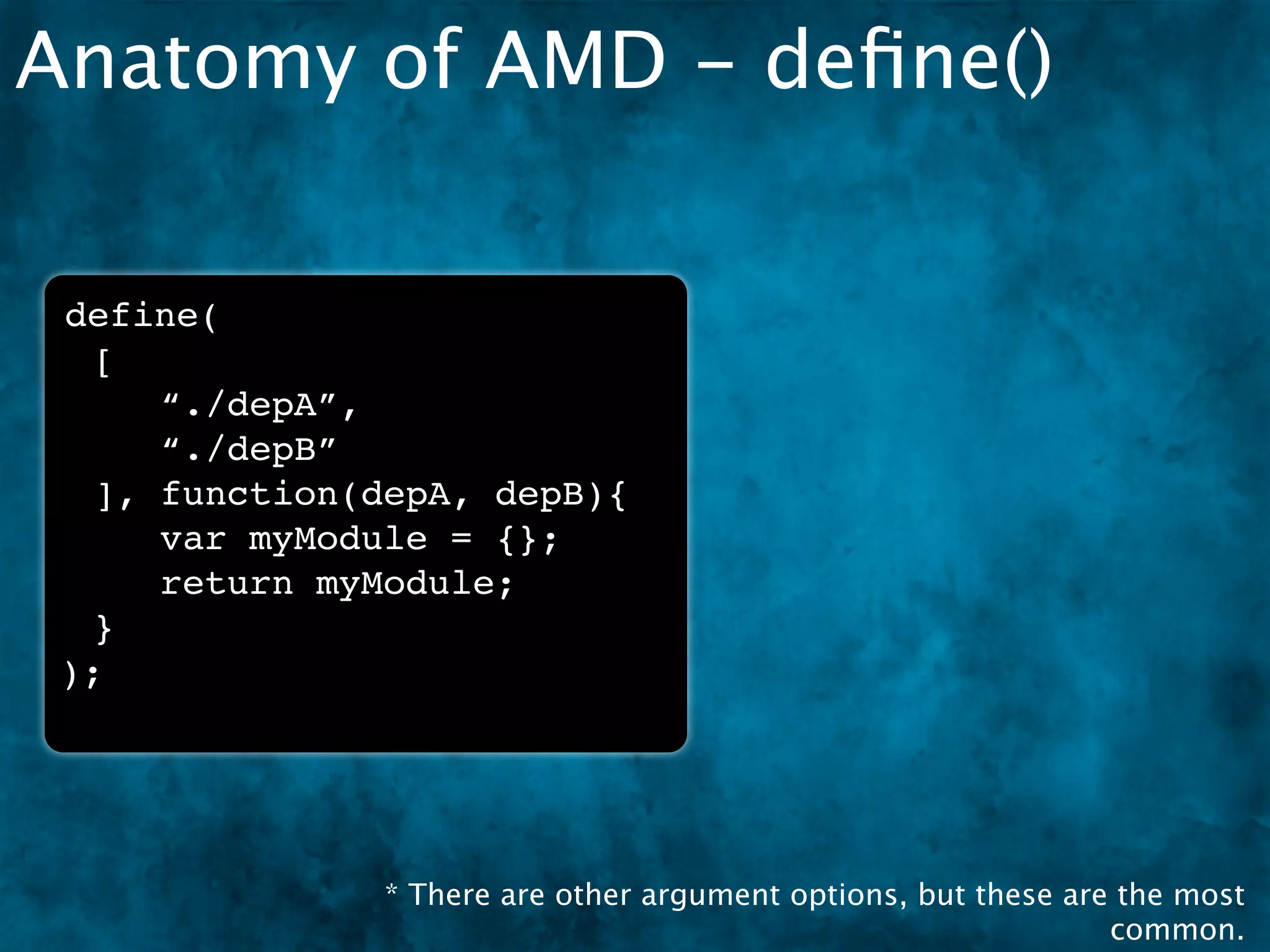 Anatomy of AMD - deﬁne()


 define(
  [
     “./depA”,
     “./depB”
  ], function(depA, depB){
     var myModule = {};
     return myModule;
  }
 );




               * There are other argument options, but these are the most
                                                                common.
 