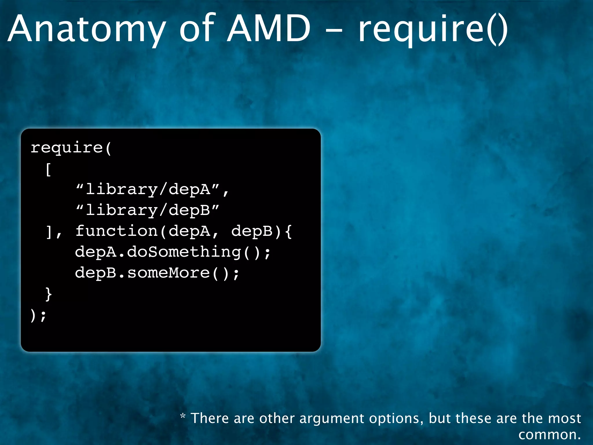 Anatomy of AMD - require()


 require(
  [
     “library/depA”,
     “library/depB”
  ], function(depA, depB){
     depA.doSomething();
     depB.someMore();
  }
 );




               * There are other argument options, but these are the most
                                                                common.
 