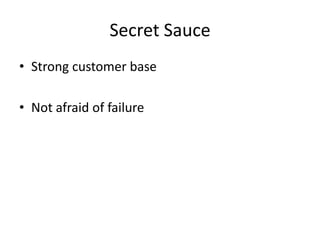 Secret Sauce
• Strong customer base

• Not afraid of failure
 