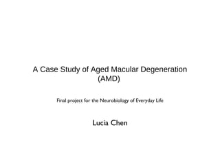 A Case Study of Aged Macular Degeneration
(AMD)
Lucia Chen
Final project for the Neurobiology of Everyday Life
 