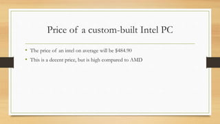 Price of a custom-built Intel PC 
• The price of an intel on average will be $484.90 
• This is a decent price, but is high compared to AMD 
 