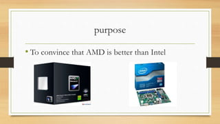 purpose 
• To convince that AMD is better than Intel 
 