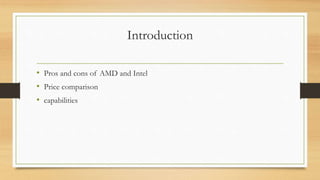 Introduction 
• Pros and cons of AMD and Intel 
• Price comparison 
• capabilities 
 