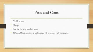 Pros and Cons 
• AMD pros:- 
• Cheap 
• Can be for any kind of user 
• 3D now! Can support a wide range of graphics rich programs 
 