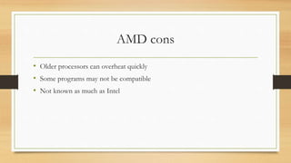 AMD cons 
• Older processors can overheat quickly 
• Some programs may not be compatible 
• Not known as much as Intel 
 