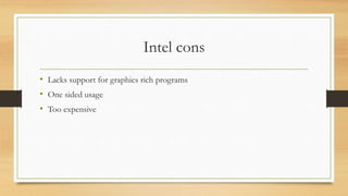Intel cons 
• Lacks support for graphics rich programs 
• One sided usage 
• Too expensive 
 