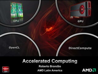 CPU GPU OpenCL DirectCompute Accelerated Computing Roberto Brandão AMD Latin America 