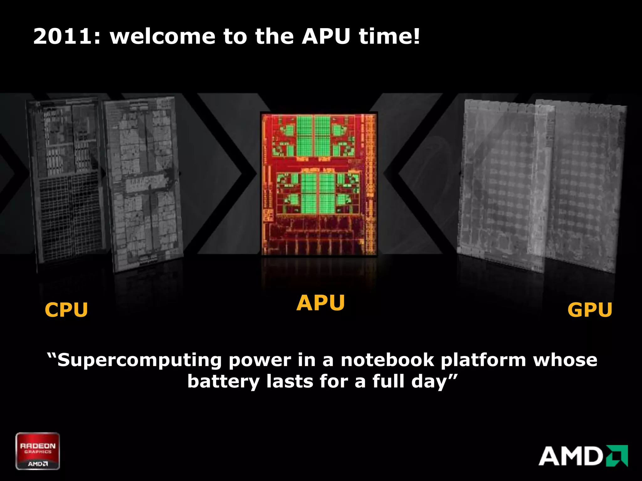 2011: welcome to the APU time!




CPU                    APU                      GPU

 “Supercomputing power in a notebook platform whose
            battery lasts for a full day”
 